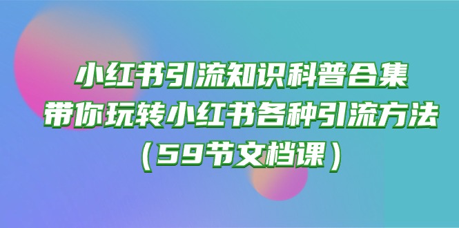 （10223期）小红书引流知识科普合集，带你玩转小红书各种引流方法（59节文档课）-无名社区-24小时自助低价投流平台