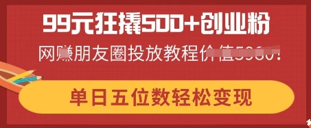 99元狂撬500+创业粉，单日五位数轻松变现，网创朋友圈投放教程-无名社区-24小时自助低价投流平台