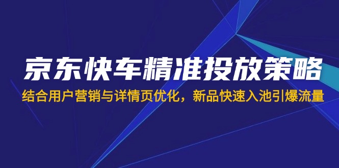 （14185期）京东快车精准投放策略，结合用户营销与详情页优化，新品快速入池引爆流量-无名社区-24小时自助低价投流平台
