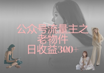 公众号流量主之老物件日收益300+-无名社区-24小时自助低价投流平台