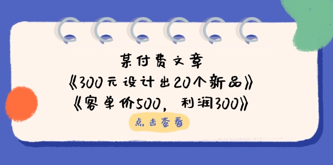 （14209期）某付费文章：《300元设计出20个新品》+《客单价500，利润300》-无名社区-24小时自助低价投流平台
