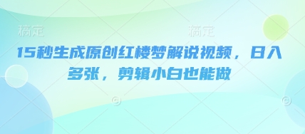 15秒生成原创红楼梦解说视频，日入多张，剪辑小白也能做-无名社区-24小时自助低价投流平台