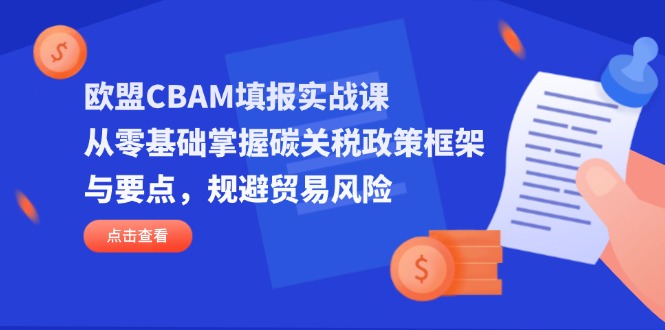 （14342期）欧盟CBAM填报实战课，从零基础掌握碳关税政策框架与要点，规避贸易风险-无名社区-24小时自助低价投流平台