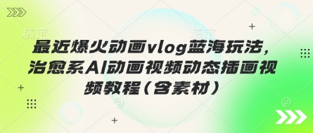 最近爆火动画vlog蓝海玩法，治愈系AI动画视频动态插画视频教程(含素材)-无名社区-24小时自助低价投流平台