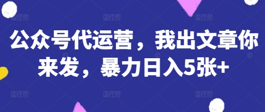 公众号代运营，我出文章你来发，暴力日入5张+【揭秘】-无名社区-24小时自助低价投流平台