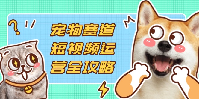 （14345期）宠物赛道短视频运营全攻略，选品拍摄剪辑实操，实现流量到收益转化-无名社区-24小时自助低价投流平台