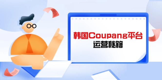 （14214期）韩国Coupang平台运营秘籍，酷胖卖家必修课，助力卖家提升平台竞争力-无名社区-24小时自助低价投流平台