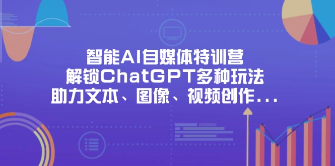 （14245期）智能AI自媒体特训营，解锁ChatGPT多种玩法，助力文本、图像、视频创作...-无名社区-24小时自助低价投流平台