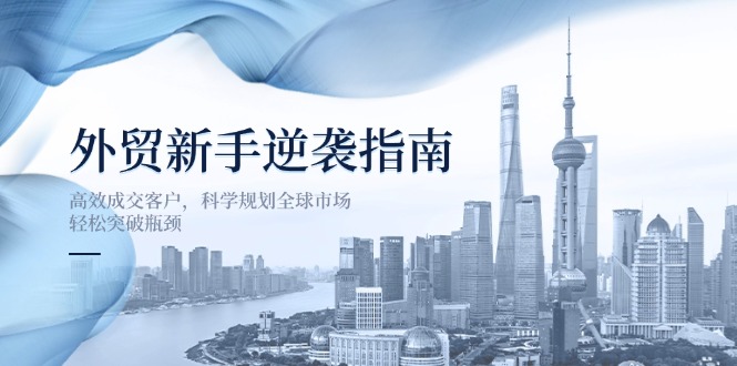 （14201期）外贸新手逆袭指南：高效成交客户，科学规划全球市场，轻松突破瓶颈-无名社区-24小时自助低价投流平台