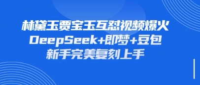 持续爆火的林黛玉贾宝玉互怼视频，比爽文还好看，利用DeepSeek+即梦+豆包就可以完美复刻-无名社区-24小时自助低价投流平台