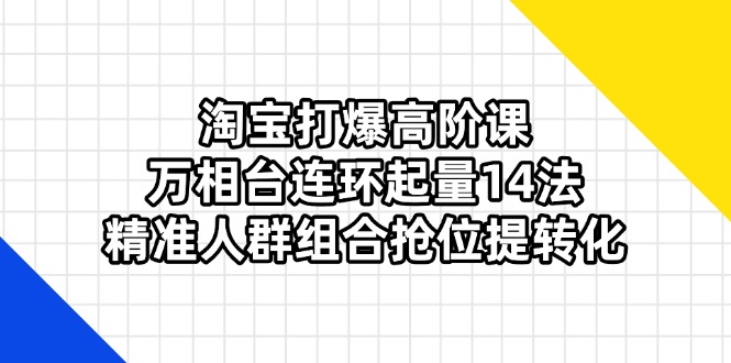 （14298期）淘宝打爆高阶课：万相台连环起量14法，精准人群组合抢位提转化-无名社区-24小时自助低价投流平台
