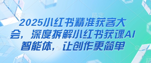 2025小红书精准获客大会，深度拆解小红书获课AI智能体，让创作更简单-无名社区-24小时自助低价投流平台