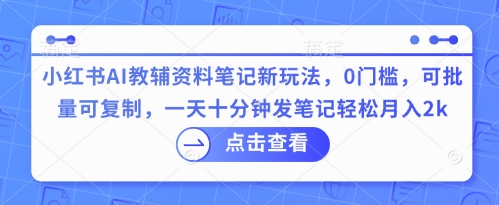小红书AI教辅资料笔记新玩法，0门槛，可批量可复制，一天十分钟发笔记轻松月入2k-无名社区-24小时自助低价投流平台