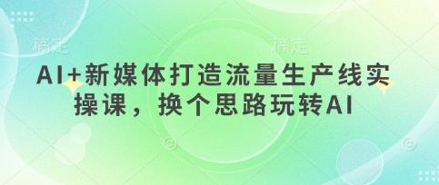 AI+新媒体打造流量生产线实操课，换个思路玩转AI-无名社区-24小时自助低价投流平台