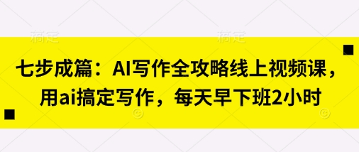 七步成篇：AI写作全攻略线上视频课，用ai搞定写作，每天早下班2小时-无名社区-24小时自助低价投流平台
