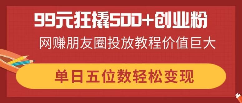（14247期）99元狂撬500+创业粉，网赚朋友圈投放教程价值巨大，单日五位数轻松变现-无名社区-24小时自助低价投流平台