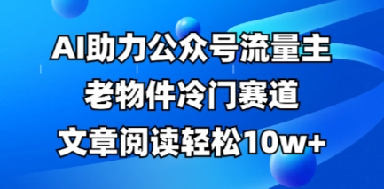 公众号流量主老物件冷门赛道，AI助力，文章阅读轻松10w+，全流程详细教程-无名社区-24小时自助低价投流平台